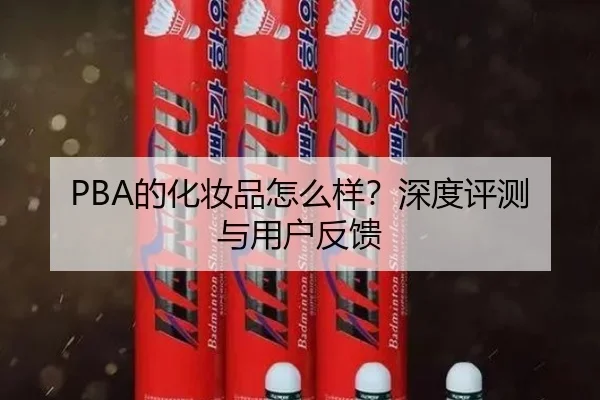 PBA的化妆品怎么样？深度评测与用户反馈