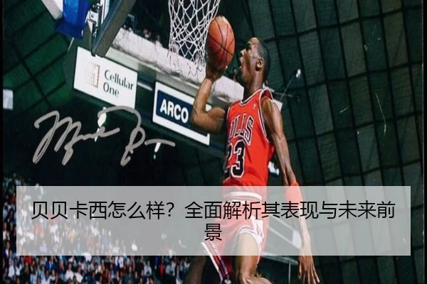 贝贝卡西怎么样？全面解析其表现与未来前景